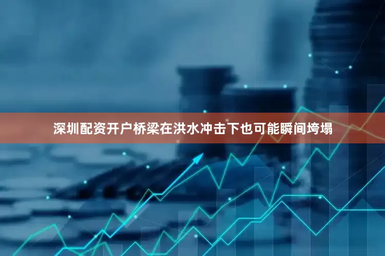 深圳配资开户桥梁在洪水冲击下也可能瞬间垮塌