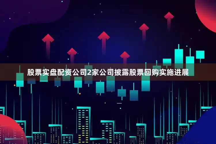 股票实盘配资公司2家公司披露股票回购实施进展
