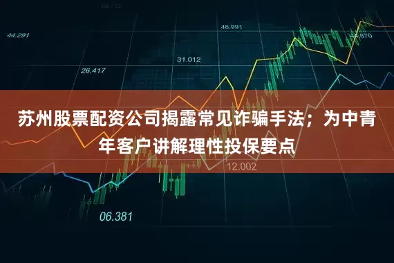 苏州股票配资公司揭露常见诈骗手法；为中青年客户讲解理性投保要点
