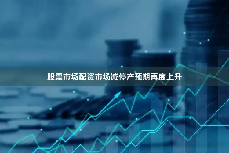 股票市场配资市场减停产预期再度上升