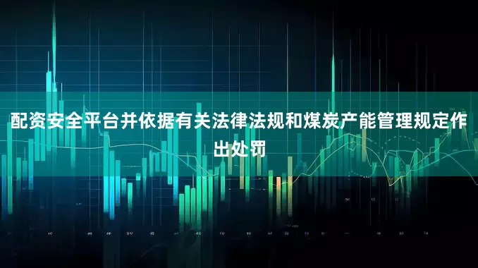 配资安全平台并依据有关法律法规和煤炭产能管理规定作出处罚