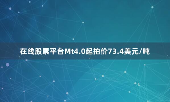 在线股票平台Mt4.0起拍价73.4美元/吨