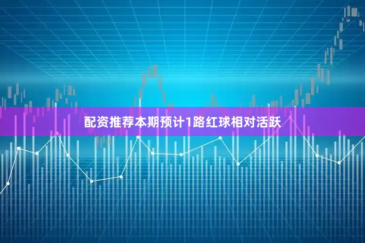 配资推荐本期预计1路红球相对活跃