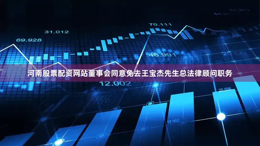 河南股票配资网站董事会同意免去王宝杰先生总法律顾问职务