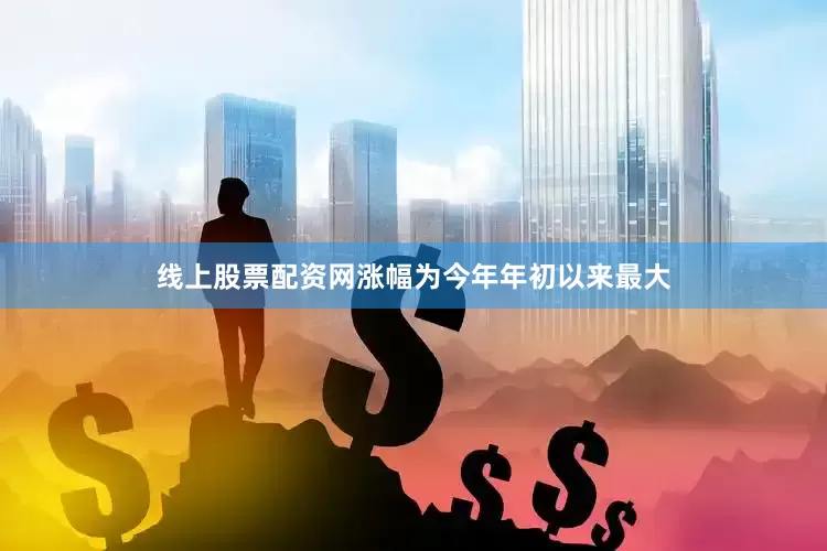 线上股票配资网涨幅为今年年初以来最大