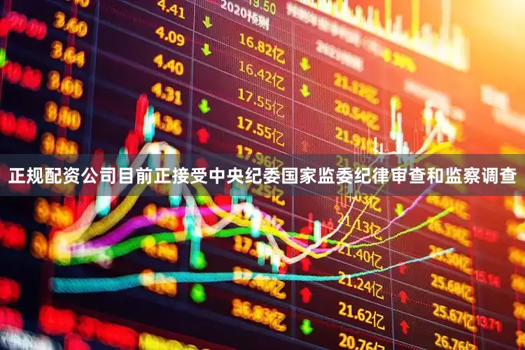 正规配资公司目前正接受中央纪委国家监委纪律审查和监察调查