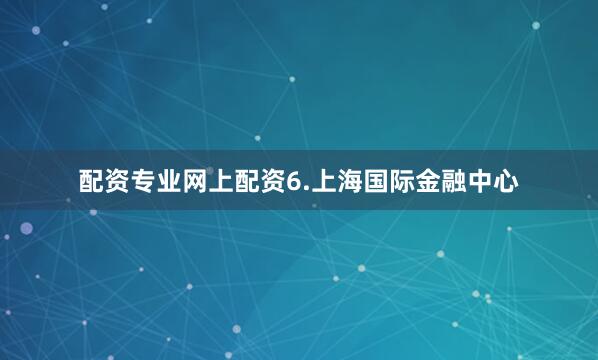 配资专业网上配资6.上海国际金融中心