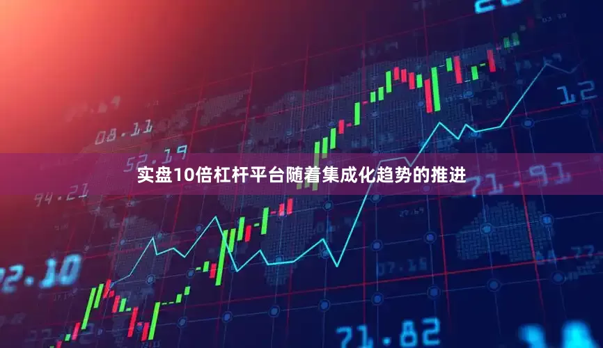 实盘10倍杠杆平台随着集成化趋势的推进