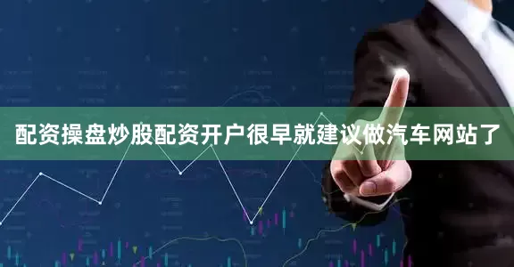 配资操盘炒股配资开户很早就建议做汽车网站了