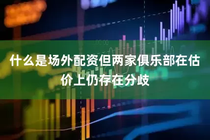 什么是场外配资但两家俱乐部在估价上仍存在分歧
