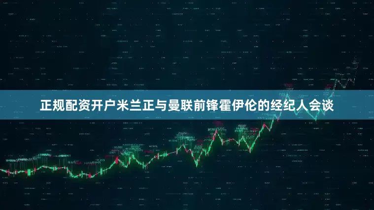 正规配资开户米兰正与曼联前锋霍伊伦的经纪人会谈