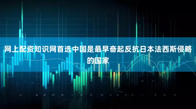 网上配资知识网首选中国是最早奋起反抗日本法西斯侵略的国家