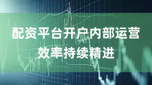 配资平台开户内部运营效率持续精进